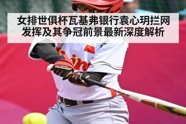 女排世俱杯瓦基弗银行袁心玥拦网发挥及其争冠前景最新深度解析 - MK SPORTS