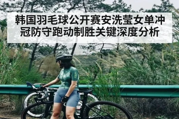 韩国羽毛球公开赛安洗莹女单冲冠防守跑动制胜关键深度分析（MK SPORTS）