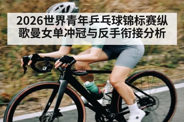 2026世界青年乒乓球锦标赛纵歌曼女单冲冠与反手衔接分析（MK SPORTS）