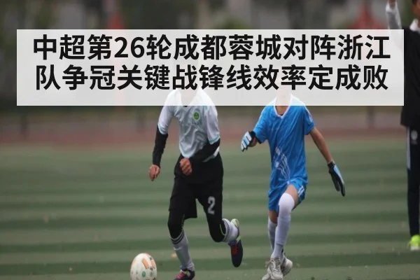 中超第26轮成都蓉城对阵浙江队争冠关键战锋线效率定成败（MK SPORTS）