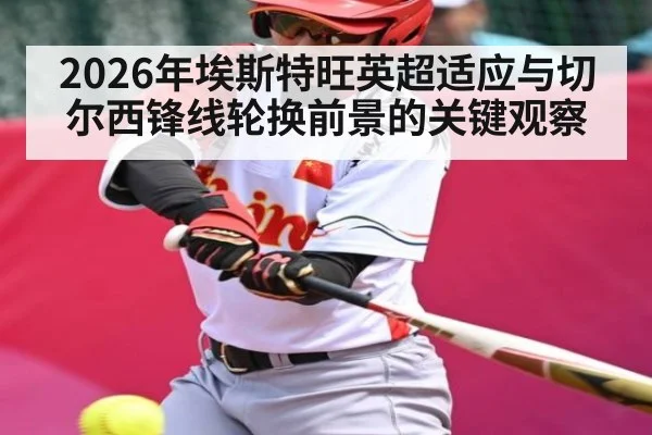 2026年埃斯特旺英超适应与切尔西锋线轮换前景的关键观察（MK SPORTS）